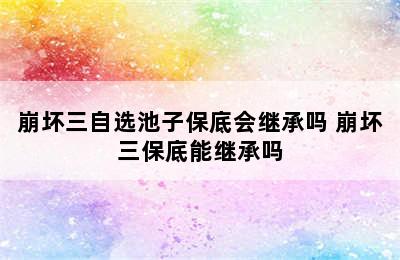 崩坏三自选池子保底会继承吗 崩坏三保底能继承吗